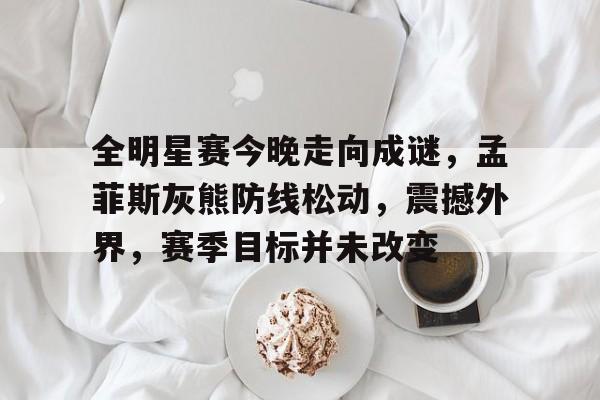 爱游戏-包含全明星赛今晚走向成谜，孟菲斯灰熊防线松动，震撼外界，赛季目标并未改变的词条