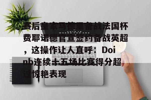 包含赛后皇家马德里备战法国杯费耶诺德官宣签约备战英超，这操作让人直呼：Doinb连续十五场比赛得分超过惊艳表现的词条